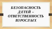 Безопасность детей - ответственность взрослых!